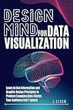 Design Mind for Data Visualization: Learn to Use Information and Graphic Design Principles to Produce Engaging Data Stories Your Audience Can’t Ignore