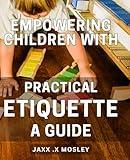 Empowering Children with Practical Etiquette: A Guide: Raising Confident Kids with Essential Manners: The Ultimate Handbook for Parents and Teachers