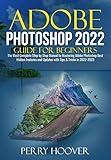 Adobe Photoshop 2022 Guide for Beginners: The Most Complete Step by Step Manual to Mastering Adobe Photoshop Best Hidden Features and Updates with Tips & Tricks in 2022-2023