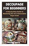DECOUPAGE FOR BEGINNERS: A Step-by-Step Guide to Mastering the Art of Decorative Paper Craft