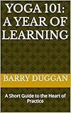 Yoga 101: A Year of Learning: A Short Guide to the Heart of Practice