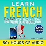 Learn French in 30 Days with Practical Lessons from Beginner to Intermediate Levels: Over 50 Hours to Learn French Like a Pro