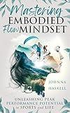 Mastering Embodied Flow Mindset: Unleashing Peak Performance Potential in Sports and Life: How Extreme Sports Athletes Foster Flow For Success in Athletics, Business, and Daily Life