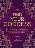 Find Your Goddess: How to Manifest the Power and Wisdom of the Ancient Goddesses in Your Everyday Life