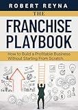 The Franchise Playbook: How To Build A Profitable Business Without Starting From Scratch