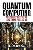 QUANTUM COMPUTING for Smart Pre-Teens and Teens Ages 10-19: Learn about Qubits, Superposition and Entanglement - Unleash Your Inner Superhero, Hack the Quantum Code and Craft Your Future!