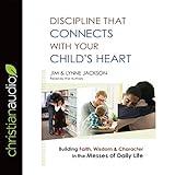 Discipline That Connects with Your Child's Heart: Building Faith, Wisdom, and Character in the Messes of Daily Life