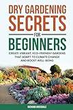 Dry Gardening Secrets For Beginners: Create Vibrant, Eco-Friendly Gardens That Adapt to Climate Change and Boost Well-being