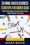 35 Home-Based Business Startups for Under $500: Work from Home, Be Your Own Boss, Make Money Your Way - Find Your Passion!