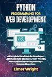 PYTHON PROGRAMMING FOR WEB DEVELOPMENT: A Complete Handbook for Developers Looking to Build Seamless, User-Friendly Web Applications Using Industry-Standard ... (Tech Programs For Beginners series)