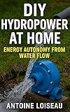 DIY Hydropower at Home: Energy Autonomy from Water Flow: Real‑World Generator Models, Benefits & Drawbacks, Installation Instructions for Clean Backyard Electricity