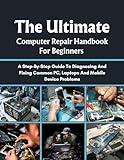 THE ULTIMATE COMPUTER REPAIR HANDBOOK FOR BEGINNERS : A STEP-BY-STEP GUIDE TO DIAGNOSING AND FIXING COMMON PC, LAPTOPS AND MOBILE DEVICE PROBLEMS (DIY ... TECH ENTHUSIASTS, AND GARDENERS)