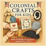 Colonial Crafts for Kids: Step Back in Time with 16 Fun Colonial Crafts for Ages 6–12, Inspired by Early America 1776