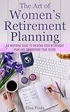 The Art of Women’s Retirement Planning: An Inspiring Guide to Creating Your Retirement Plan and Empowering Your Future