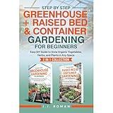 STEP BY STEP GREENHOUSE + RAISED BED & CONTAINER GARDENING FOR BEGINNERS: 2 IN 1 COLLECTION: Easy DIY Guide to Grow Organic Vegetables, Herbs, and Plants in Any Space