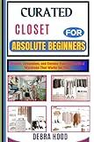 CURATED CLOSET: Simplify, Streamline, and Elevate Your Style with a Wardrobe That Works for You