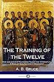 The Training of the Twelve: How Jesus Christ Found and Taught the 12 Apostles; A Book of New Testament Biography
