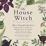 The House Witch: Your Complete Guide to Creating a Magical Space with Rituals and Spells for Hearth and Home