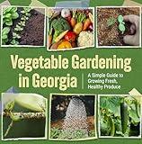 Vegetable Gardening in Georgia: A Simple Guide to Growing Fresh, Healthy Produce