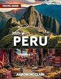 PERU TRAVEL GUIDE 2025: Your ultimate companion for exploring one of South America's most fascinating and diverse countries.