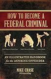 How to Become a Federal Criminal: An Illustrated Handbook for the Aspiring Offender