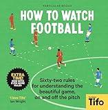 How To Watch Football: 52 Rules for Understanding the Beautiful Game, On and Off the Pitch