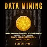 Data Mining: The Data Mining Guide for Beginners: Including Applications for Business, Data Mining Techniques, Concepts, and More