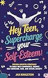 Hey Teen, Supercharge Your Self-Esteem!: Proven Growth Strategies to Build Self-Confidence, Silence Self-Criticism, Fear, and Social Anxiety