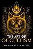 The Art of Occultism: The Secrets of High Occultism & Inner Exploration (The Sacred Mystery Book 2)