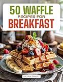 50 WAFFLE RECIPES FOR BREAKFAST: Indulge in Sweet & Savory Creations, Classic Belgian Favorites, and Quick, Homemade Waffle Dishes to Brighten Your Morning! ... COLLECTION | COOKBOOK FOR EVERYONE)