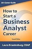 How to Start a Business Analyst Career: The handbook to apply business analysis techniques, select requirements training, and explore job roles leading ... career (Business Analyst Career Guide)