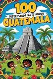 100 Amasing Facts About Guatemala: Amasing Facts About Guatemala , Everything Young Children's Should to Know About the History, Geography, Nature, Culture and more, Perfect Gift for Curious Kids.