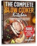 The Complete Slow Cooker Kitchen: 500 Easy and Healthy Recipes for Modern Home Cooks. Transform Your Kitchen with Flavorful and Time-Saving Slow Cooker Dishes