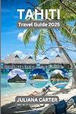 TAHITI TRAVEL GUIDE 2025: Discover the Beauty, Culture, and Adventure of French Polynesia’s Island Paradise (The Traveler's Companion)