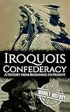 The Iroquois Confederacy: A History from Beginning to Present (Native American History)