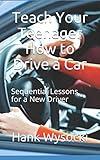 Teach Your Teenager How to Drive a Car: Sequential Lessons for a New Driver (Learn to Drive)