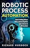 Robotic Process Automation: Guide To Building Software Robots, Automate Repetitive Tasks & Become An RPA Consultant