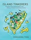 Island Tinkerers: Innovation and Transformation in the Making of Taiwan’s Computing Industry (History of Computing)