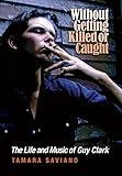 Without Getting Killed or Caught: The Life and Music of Guy Clark (John and Robin Dickson Series in Texas Music, sponsored by the Center for Texas Music History, Texas State University)