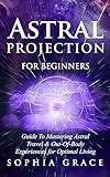Astral Projection for Beginners: Guide to Mastering Astral Travel & Out-Of-Body Experiences for Optimal Living