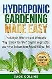 HYDROPONIC GARDENING MADE EASY: The Simple, Effective and Affordable Way to Grow Your Own Organic Vegetables and Herbs Indoors Year-Round Without Soil