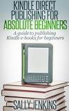 Kindle Direct Publishing For Absolute Beginners: A Guide to Publishing Kindle E-Books for Beginners