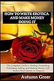 How to Write Erotica and Make Money Doing It: The Complete Guide to Writing, Formatting, Publishing, Selling and Making Money with Erotica Short Stories on Amazon