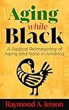 Aging While Black: A Radical Reimagining of Aging and Race in America