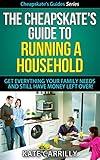 The Cheapskate's Guide To Running A Household - Get Everything Your Family Needs And Still Have Money Left Over! (Cheapskate's Guide Series Book 3)