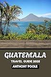 Guatemala Travel Guide 2025 : Explore the Heart of the Maya World in 2025