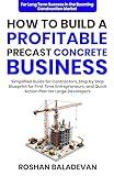 How to Build a Profitable Precast Concrete Business: Simplified Guide for Contractors, Step-by-Step Blueprint for First Time Entrepreneurs, and Quick Action Plan for Large Developers
