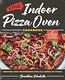 Epic Indoor Pizza Oven Cookbook: Recipes and Techniques for All Kinds of Pizza – for All Brands of Indoor Pizza Ovens