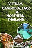 Travel Guide to Vietnam, Cambodia, Laos & Northern Thailand: A Complete Travel Companion Packed with Insider Tips, HiddenGems, and Thrilling Adventures Across Southeast Asia