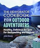 The Dehydrator Cookbook for Outdoor Adventurers: Healthy, Delicious Recipes for Backpacking and Beyond